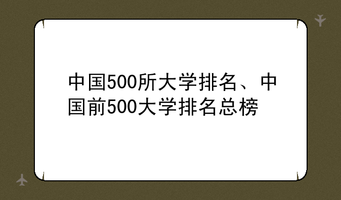 中国500所大学排名、中国前500大学排名总榜