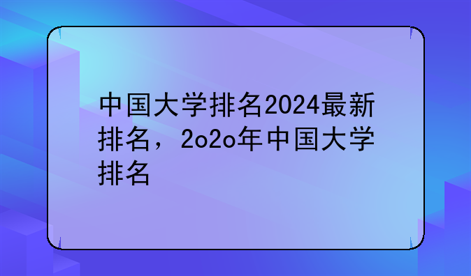 中国大学排名2024最新排名，2o2o年中国大学排名