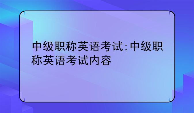 中级职称英语考试;中级职称英语考试内容