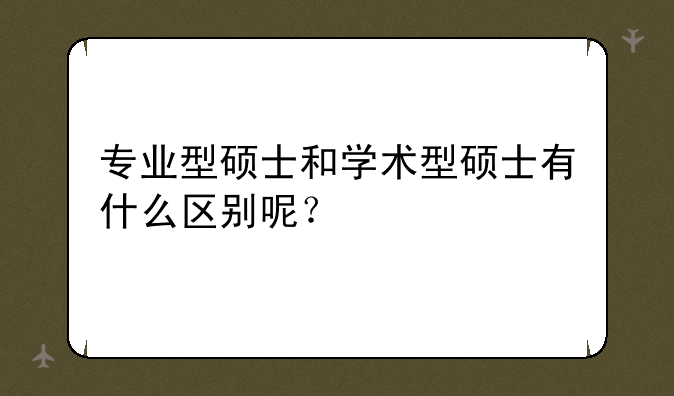专业型硕士和学术型硕士有什么区别呢？