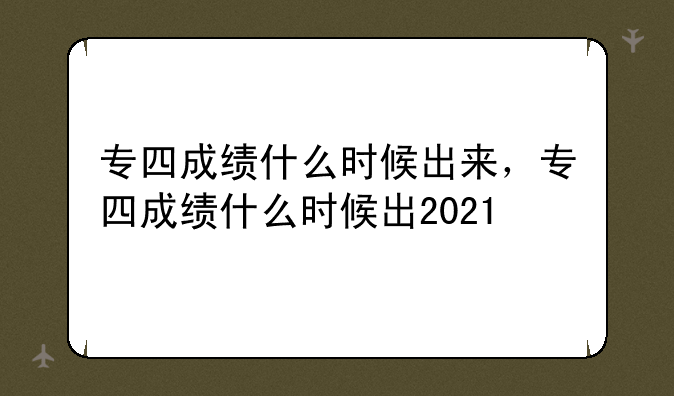 专四成绩什么时候出来，专四成绩什么时候出2021