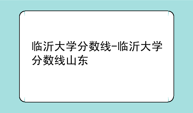 临沂大学分数线-临沂大学分数线山东