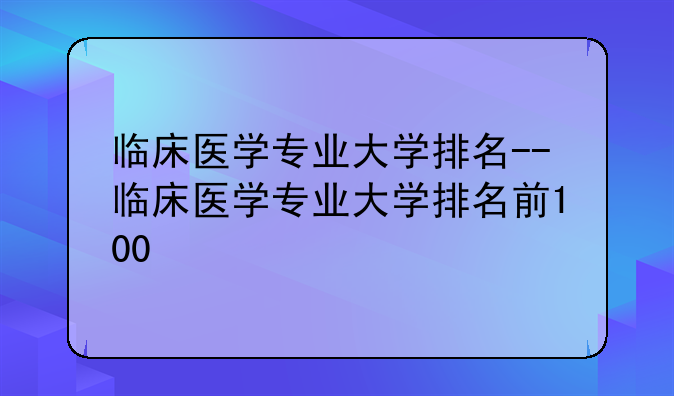 临床医学专业大学排名--临床医学专业大学排名前100