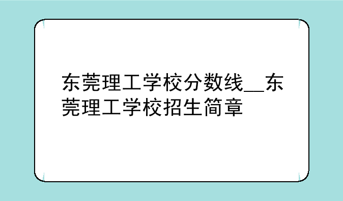 东莞理工学校分数线__东莞理工学校招生简章