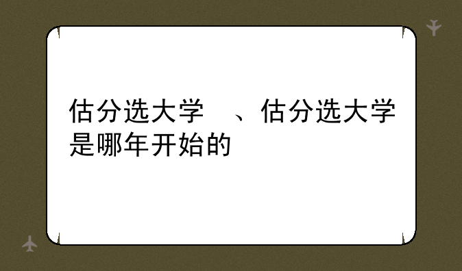 估分选大学　、估分选大学是哪年开始的