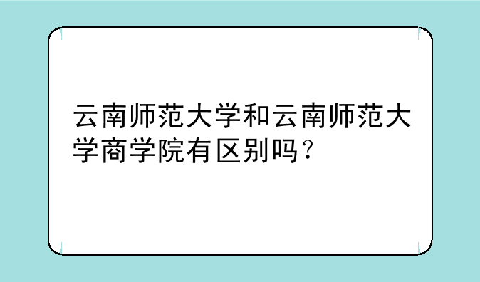 云南师范大学和云南师范大学商学院有区别吗？
