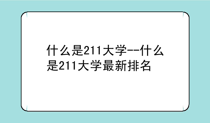 什么是211大学--什么是211大学最新排名