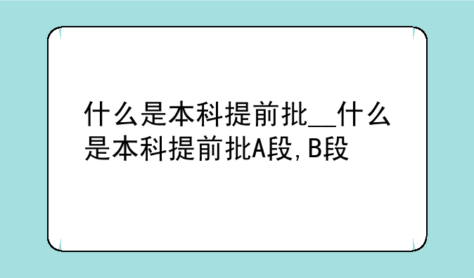 什么是本科提前批__什么是本科提前批A段,B段