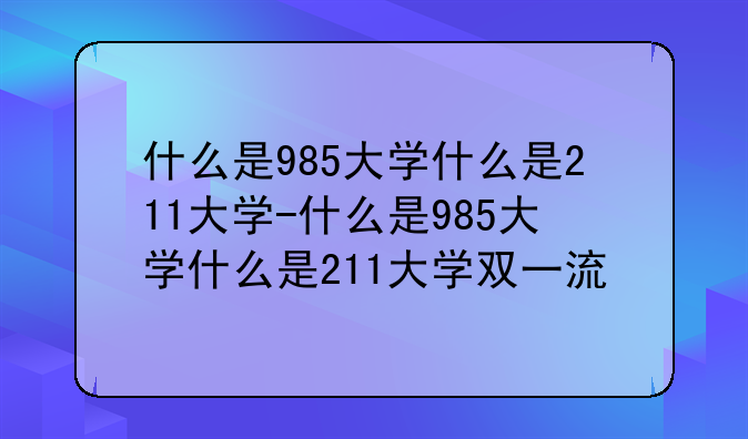 什么是985大学什么是211大学-什么是985大学什么是211大学双一流