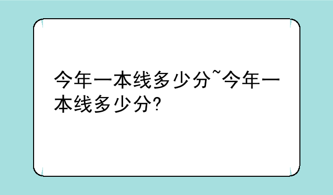 今年一本线多少分~今年一本线多少分?