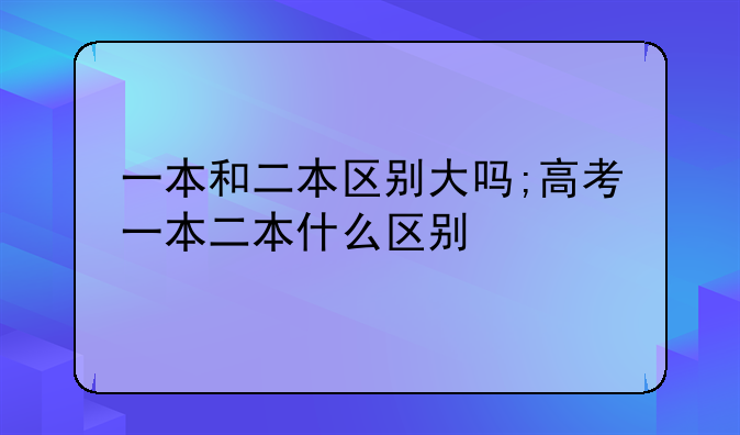 一本和二本区别大吗;高考一本二本什么区别
