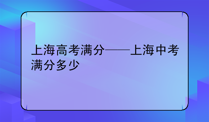上海高考满分——上海中考满分多少