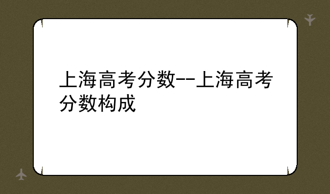 上海高考分数--上海高考分数构成