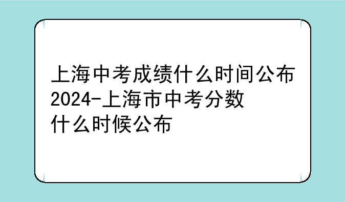 上海中考成绩什么时间公布2024-上海市中考分数什么时候公布