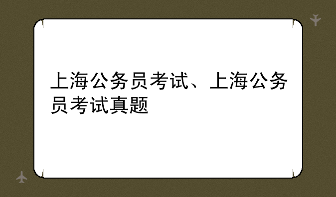 上海公务员考试、上海公务员考试真题
