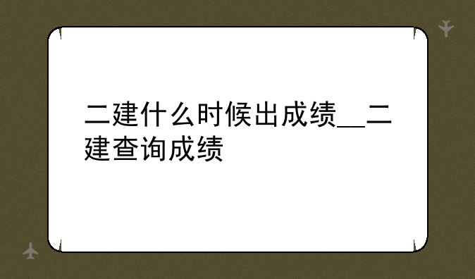 二建什么时候出成绩__二建查询成绩
