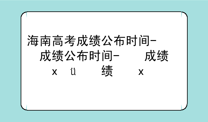 海南高考成绩公布时间-海南高考成绩公布时间几点