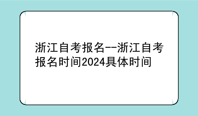 浙江自考报名--浙江自考报名时间2024具体时间