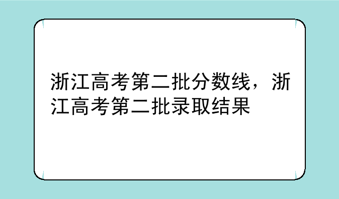浙江高考第二批分数线，浙江高考第二批录取结果