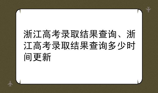 浙江高考录取结果查询、浙江高考录取结果查询多少时间更新