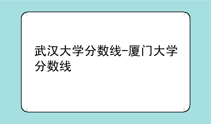 武汉大学分数线-厦门大学分数线