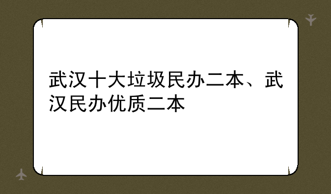 武汉十大垃圾民办二本、武汉民办优质二本