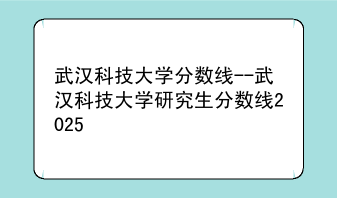武汉科技大学分数线--武汉科技大学研究生分数线2025