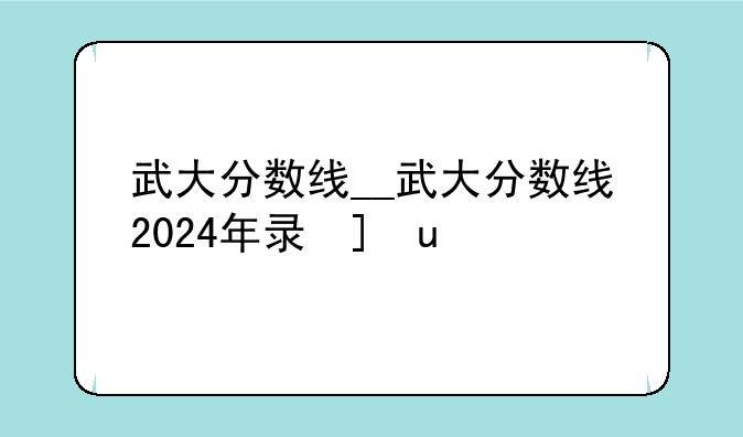 武大分数线__武大分数线2024年录取线