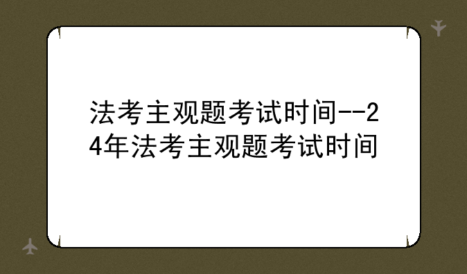 法考主观题考试时间--24年法考主观题考试时间