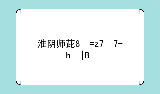 淮阴师范学院代码——淮阴师范学院代码1520是什么专业