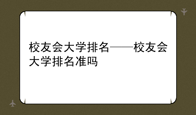 校友会大学排名——校友会大学排名准吗