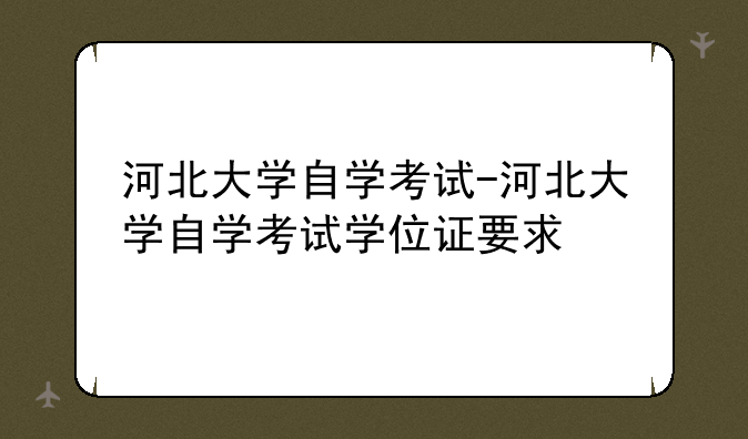 河北大学自学考试-河北大学自学考试学位证要求