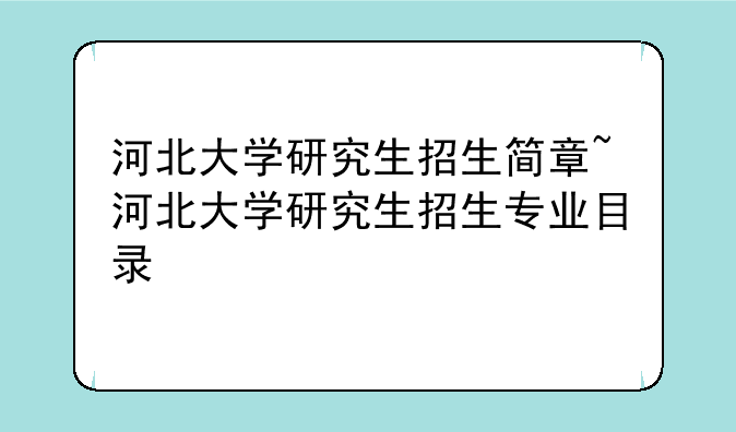 河北大学研究生招生简章~河北大学研究生招生专业目录