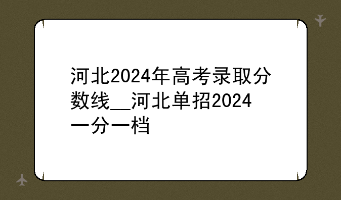 河北2024年高考录取分数线__河北单招2024一分一档