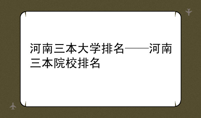河南三本大学排名——河南三本院校排名