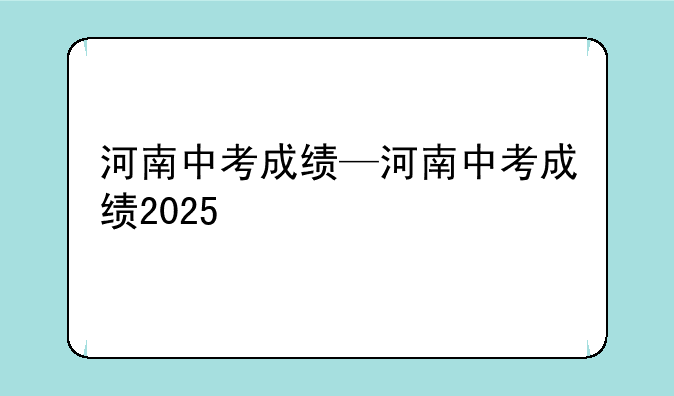 河南中考成绩—河南中考成绩2025