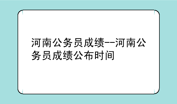 河南公务员成绩--河南公务员成绩公布时间