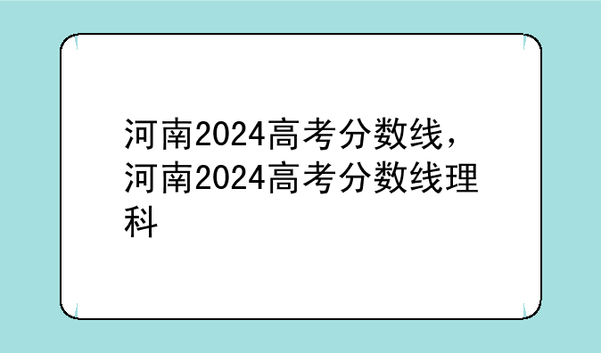 河南2024高考分数线，河南2024高考分数线理科