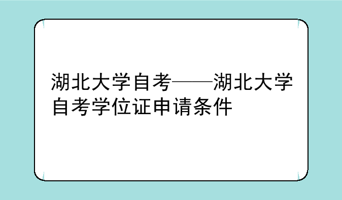 湖北大学自考——湖北大学自考学位证申请条件