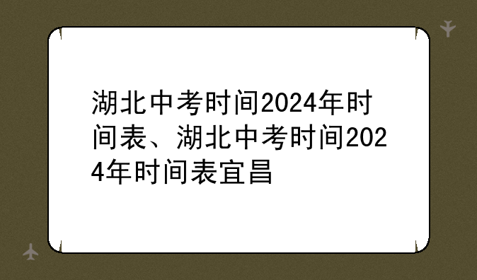 湖北中考时间2024年时间表、湖北中考时间2024年时间表宜昌