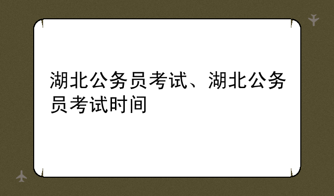 湖北公务员考试、湖北公务员考试时间