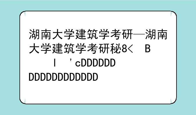 湖南大学建筑学考研—湖南大学建筑学考研科目有哪些