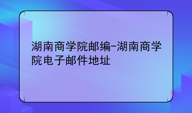 湖南商学院邮编-湖南商学院电子邮件地址