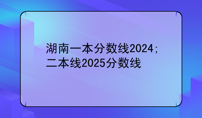 湖南一本分数线2024;二本线2025分数线