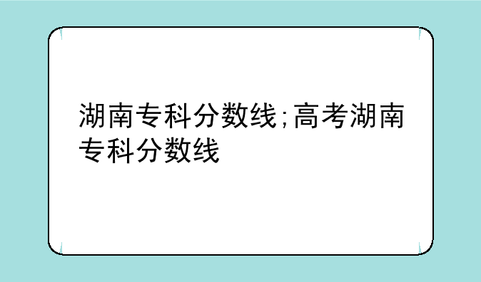 湖南专科分数线;高考湖南专科分数线