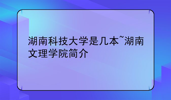 湖南科技大学是几本~湖南文理学院简介