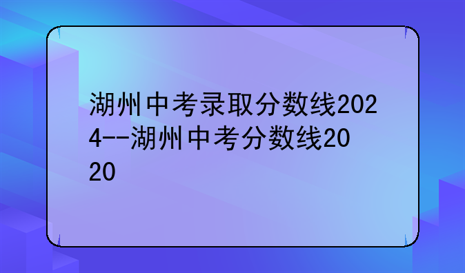 湖州中考录取分数线2024--湖州中考分数线2020