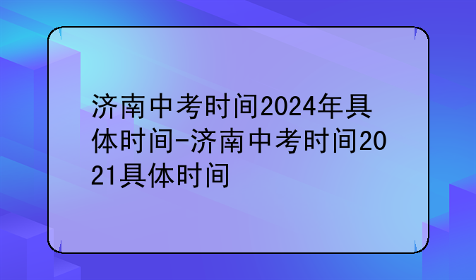 济南中考时间2024年具体时间-济南中考时间2021具体时间