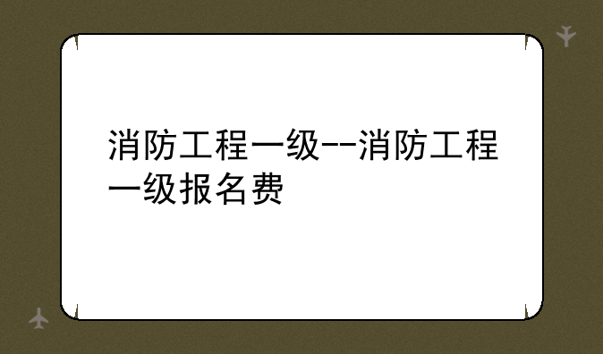 消防工程一级--消防工程一级报名费
