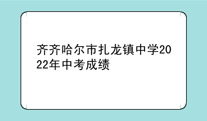 齐齐哈尔市扎龙镇中学2022年中考成绩
